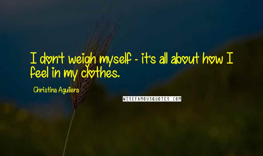 Christina Aguilera Quotes: I don't weigh myself - it's all about how I feel in my clothes.