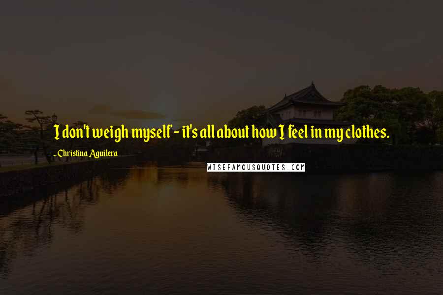 Christina Aguilera Quotes: I don't weigh myself - it's all about how I feel in my clothes.