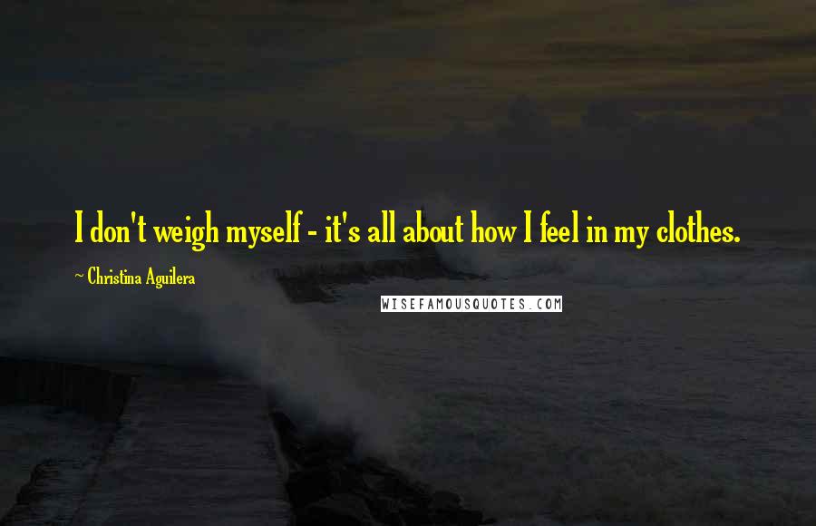 Christina Aguilera Quotes: I don't weigh myself - it's all about how I feel in my clothes.