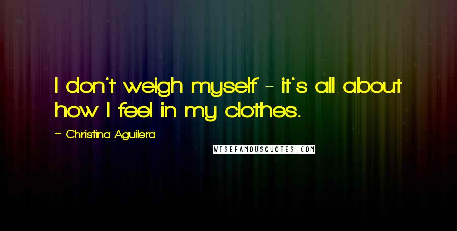 Christina Aguilera Quotes: I don't weigh myself - it's all about how I feel in my clothes.