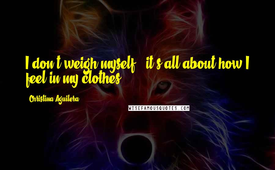 Christina Aguilera Quotes: I don't weigh myself - it's all about how I feel in my clothes.