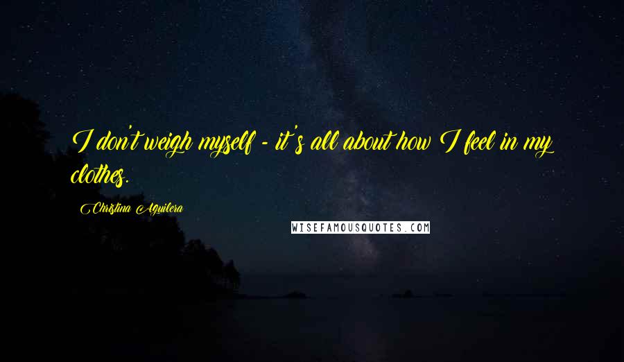 Christina Aguilera Quotes: I don't weigh myself - it's all about how I feel in my clothes.