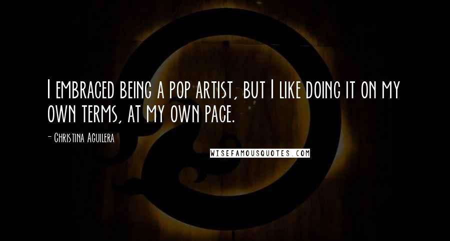 Christina Aguilera Quotes: I embraced being a pop artist, but I like doing it on my own terms, at my own pace.