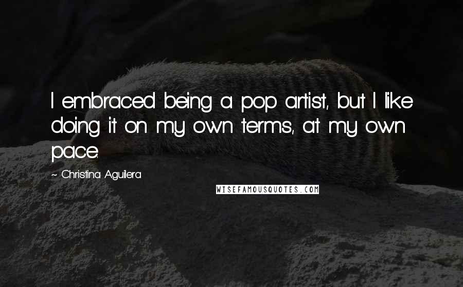 Christina Aguilera Quotes: I embraced being a pop artist, but I like doing it on my own terms, at my own pace.