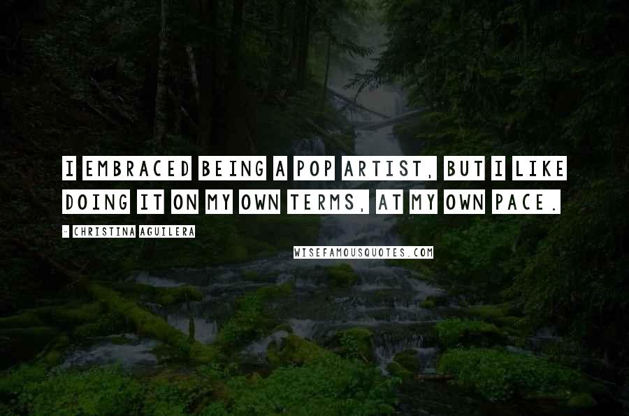 Christina Aguilera Quotes: I embraced being a pop artist, but I like doing it on my own terms, at my own pace.