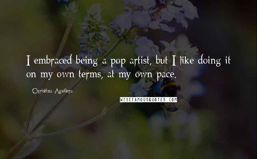 Christina Aguilera Quotes: I embraced being a pop artist, but I like doing it on my own terms, at my own pace.