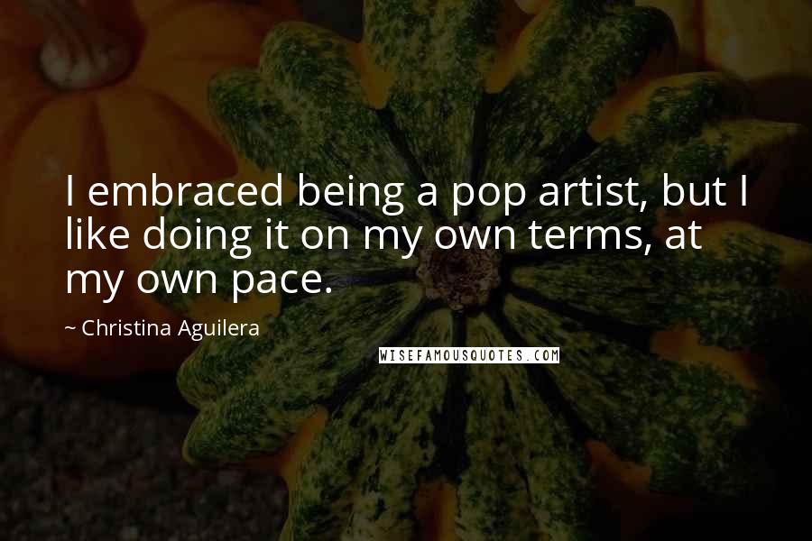 Christina Aguilera Quotes: I embraced being a pop artist, but I like doing it on my own terms, at my own pace.