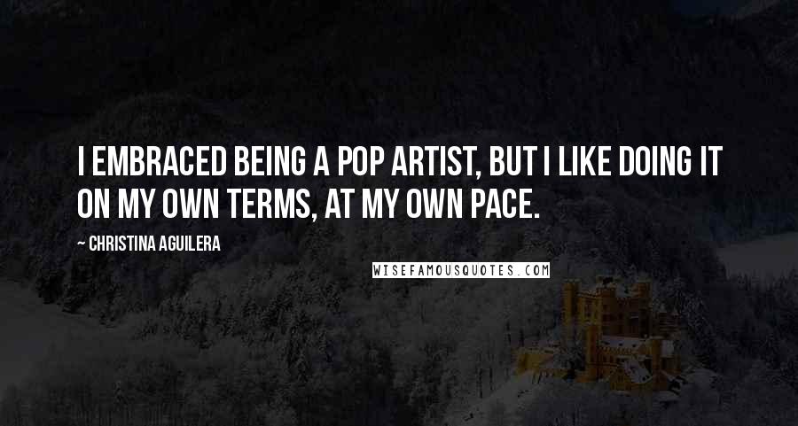 Christina Aguilera Quotes: I embraced being a pop artist, but I like doing it on my own terms, at my own pace.