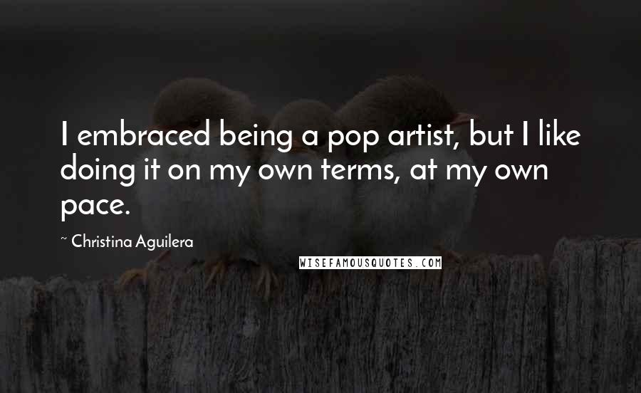 Christina Aguilera Quotes: I embraced being a pop artist, but I like doing it on my own terms, at my own pace.