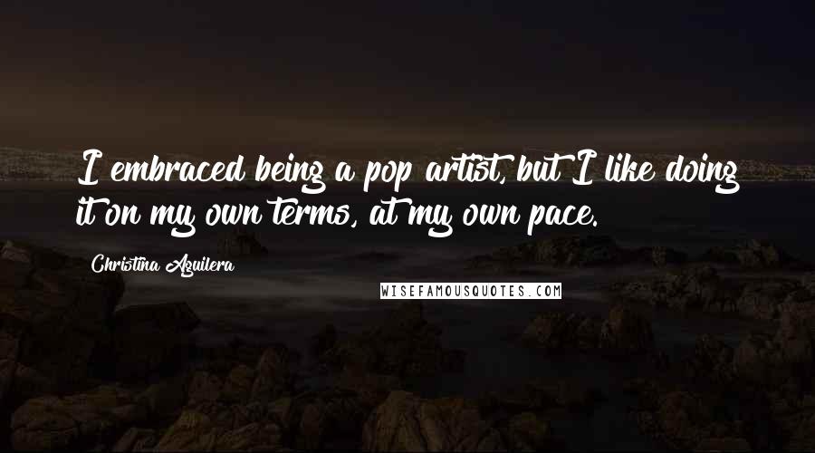 Christina Aguilera Quotes: I embraced being a pop artist, but I like doing it on my own terms, at my own pace.