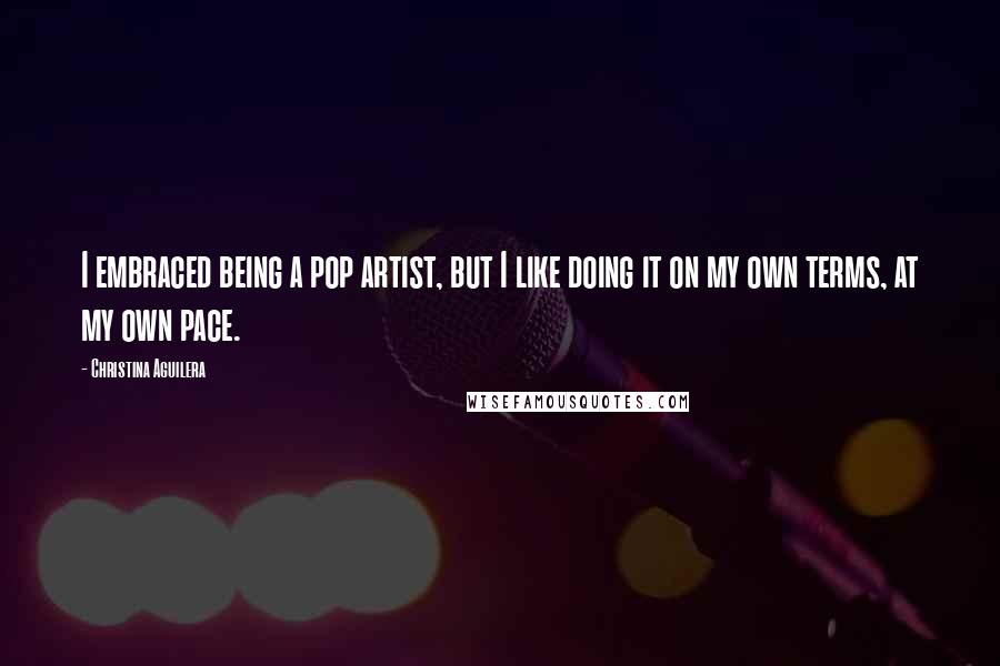 Christina Aguilera Quotes: I embraced being a pop artist, but I like doing it on my own terms, at my own pace.