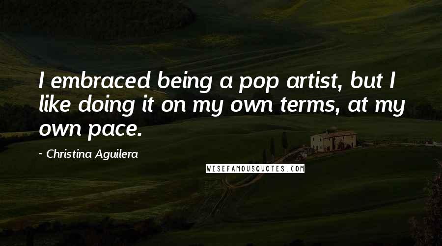 Christina Aguilera Quotes: I embraced being a pop artist, but I like doing it on my own terms, at my own pace.