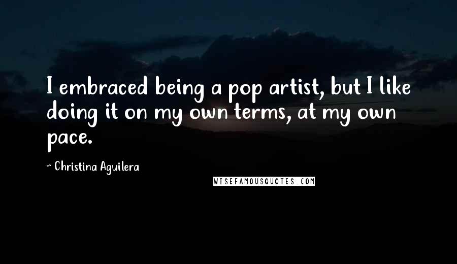 Christina Aguilera Quotes: I embraced being a pop artist, but I like doing it on my own terms, at my own pace.