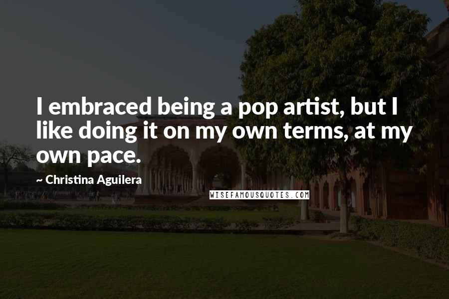 Christina Aguilera Quotes: I embraced being a pop artist, but I like doing it on my own terms, at my own pace.
