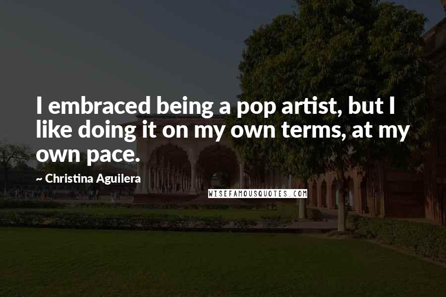 Christina Aguilera Quotes: I embraced being a pop artist, but I like doing it on my own terms, at my own pace.