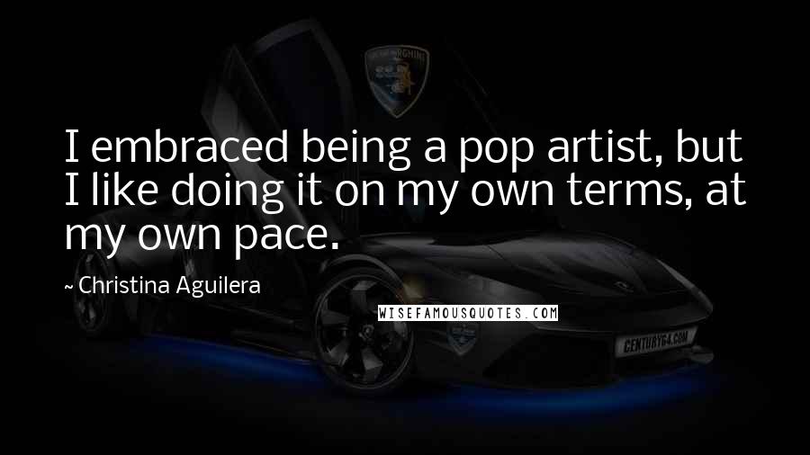 Christina Aguilera Quotes: I embraced being a pop artist, but I like doing it on my own terms, at my own pace.