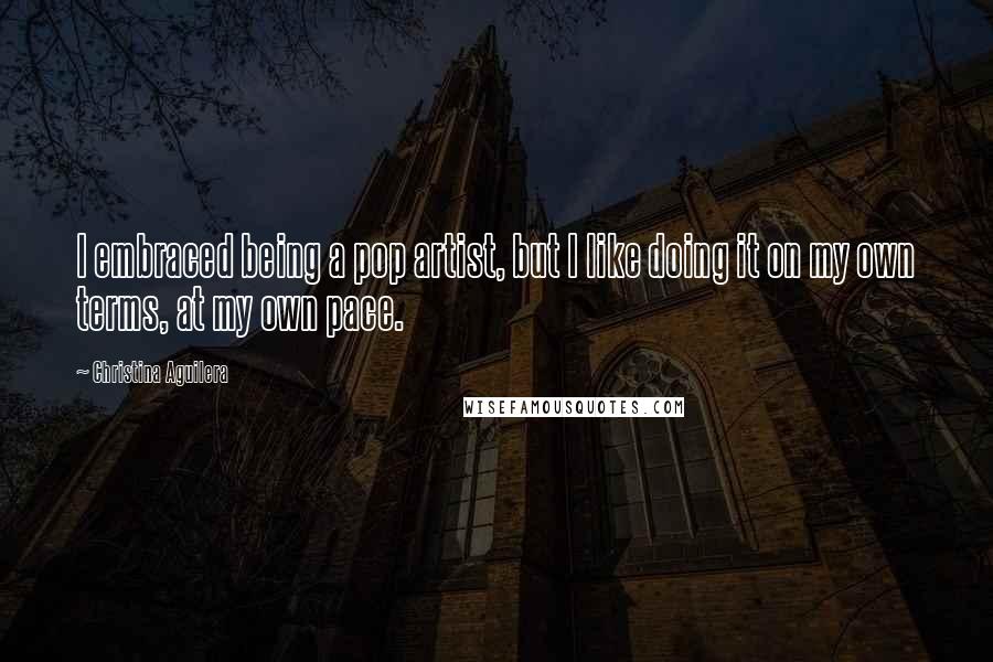 Christina Aguilera Quotes: I embraced being a pop artist, but I like doing it on my own terms, at my own pace.