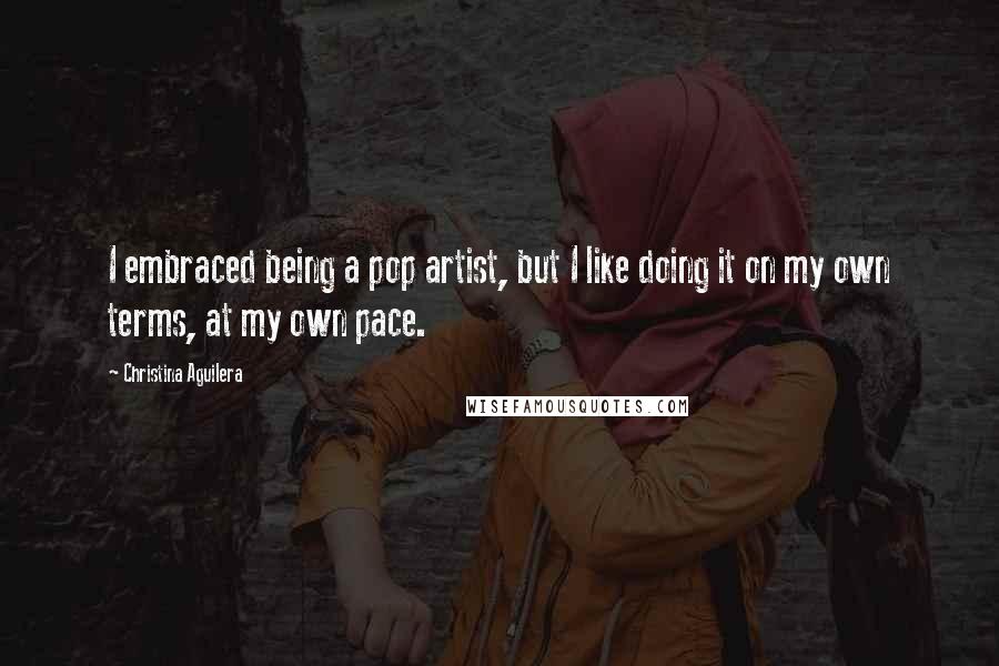 Christina Aguilera Quotes: I embraced being a pop artist, but I like doing it on my own terms, at my own pace.