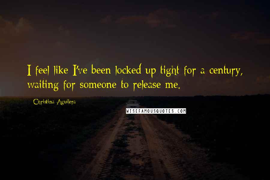 Christina Aguilera Quotes: I feel like I've been locked up tight for a century, waiting for someone to release me.