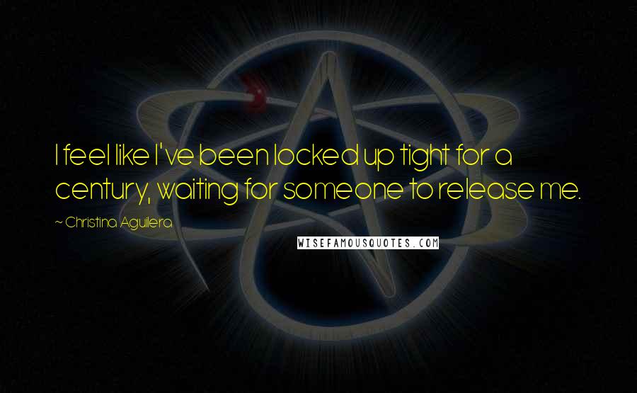 Christina Aguilera Quotes: I feel like I've been locked up tight for a century, waiting for someone to release me.