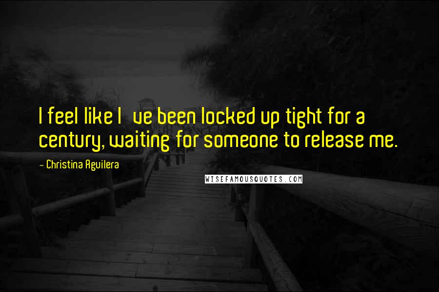 Christina Aguilera Quotes: I feel like I've been locked up tight for a century, waiting for someone to release me.