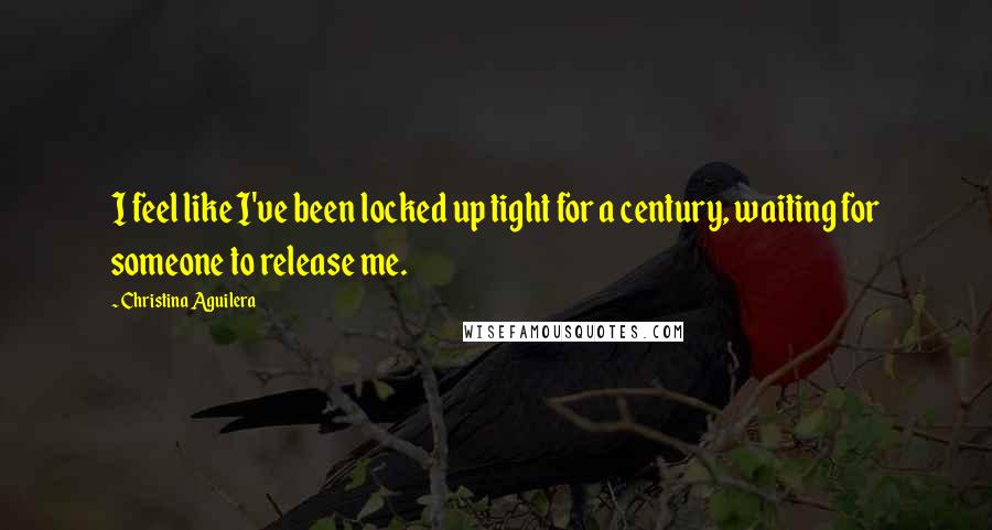 Christina Aguilera Quotes: I feel like I've been locked up tight for a century, waiting for someone to release me.