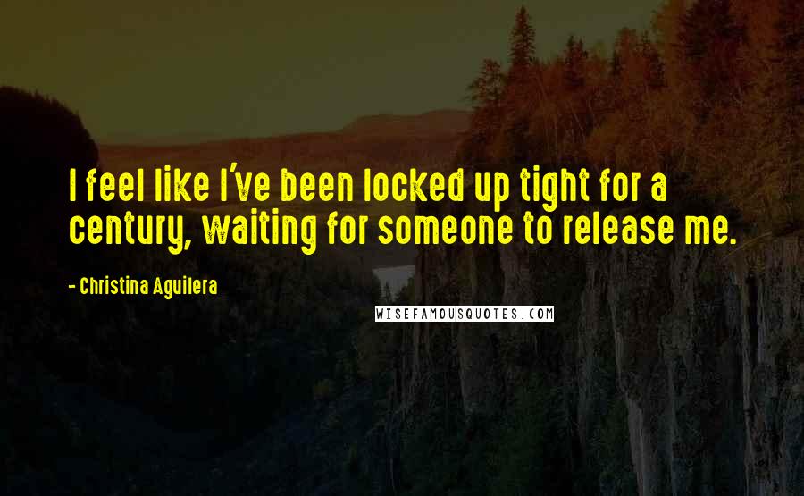 Christina Aguilera Quotes: I feel like I've been locked up tight for a century, waiting for someone to release me.