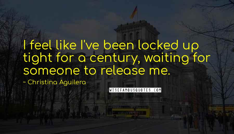 Christina Aguilera Quotes: I feel like I've been locked up tight for a century, waiting for someone to release me.