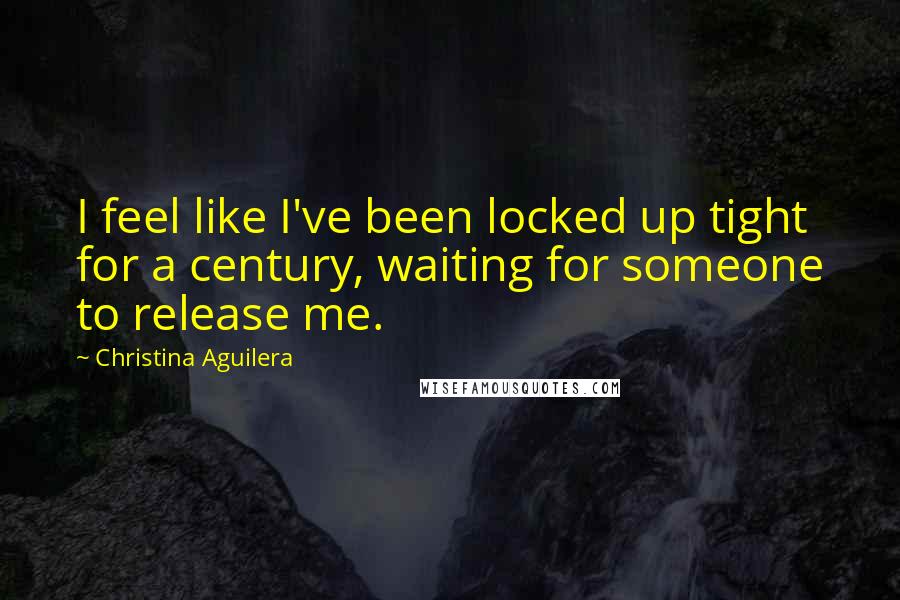 Christina Aguilera Quotes: I feel like I've been locked up tight for a century, waiting for someone to release me.