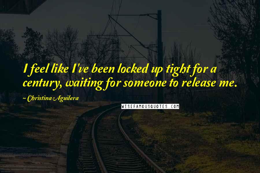 Christina Aguilera Quotes: I feel like I've been locked up tight for a century, waiting for someone to release me.