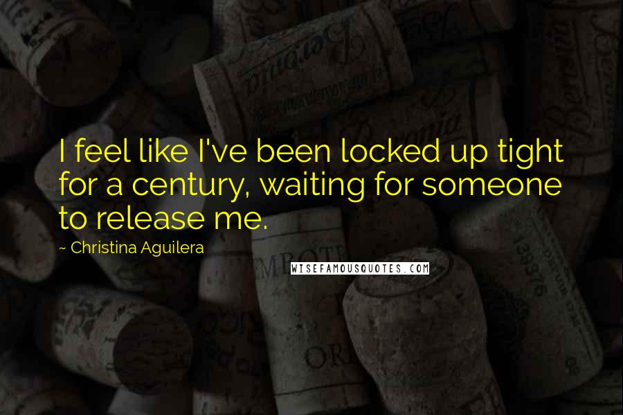 Christina Aguilera Quotes: I feel like I've been locked up tight for a century, waiting for someone to release me.