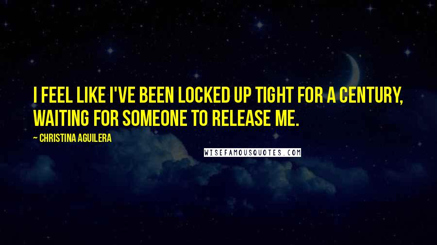 Christina Aguilera Quotes: I feel like I've been locked up tight for a century, waiting for someone to release me.