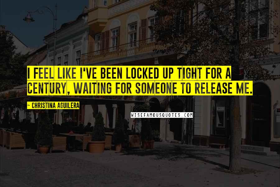 Christina Aguilera Quotes: I feel like I've been locked up tight for a century, waiting for someone to release me.