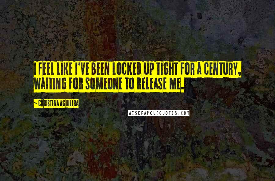 Christina Aguilera Quotes: I feel like I've been locked up tight for a century, waiting for someone to release me.