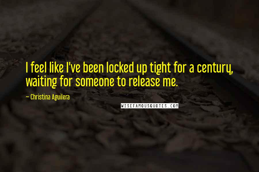 Christina Aguilera Quotes: I feel like I've been locked up tight for a century, waiting for someone to release me.