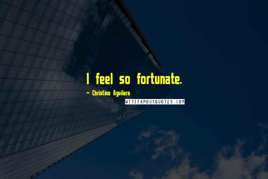 Christina Aguilera Quotes: I feel so fortunate.