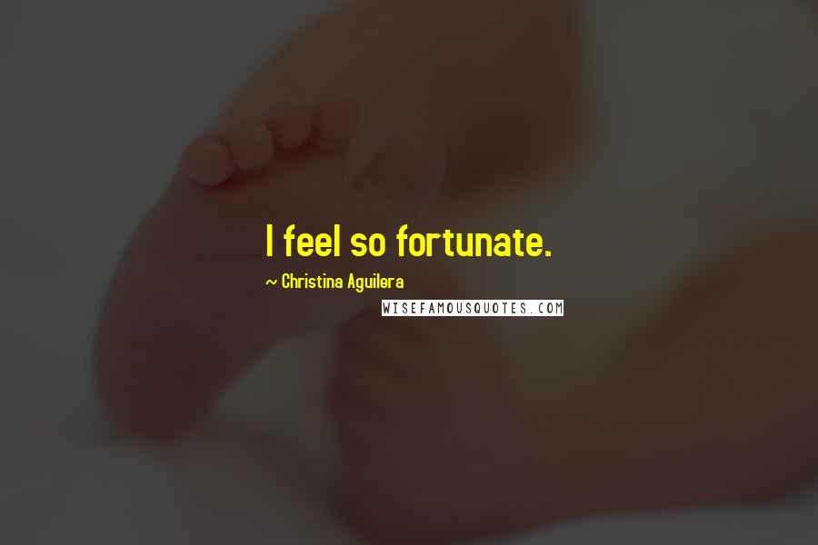 Christina Aguilera Quotes: I feel so fortunate.