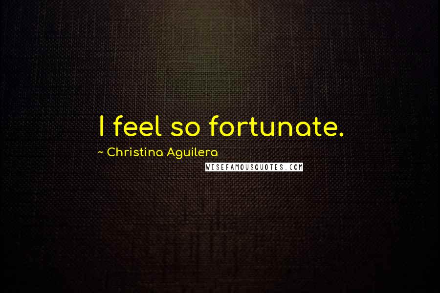 Christina Aguilera Quotes: I feel so fortunate.