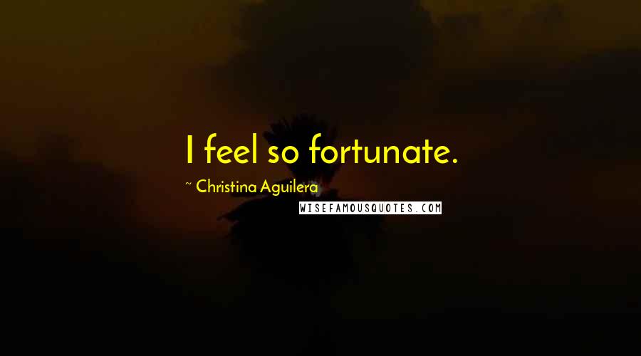 Christina Aguilera Quotes: I feel so fortunate.