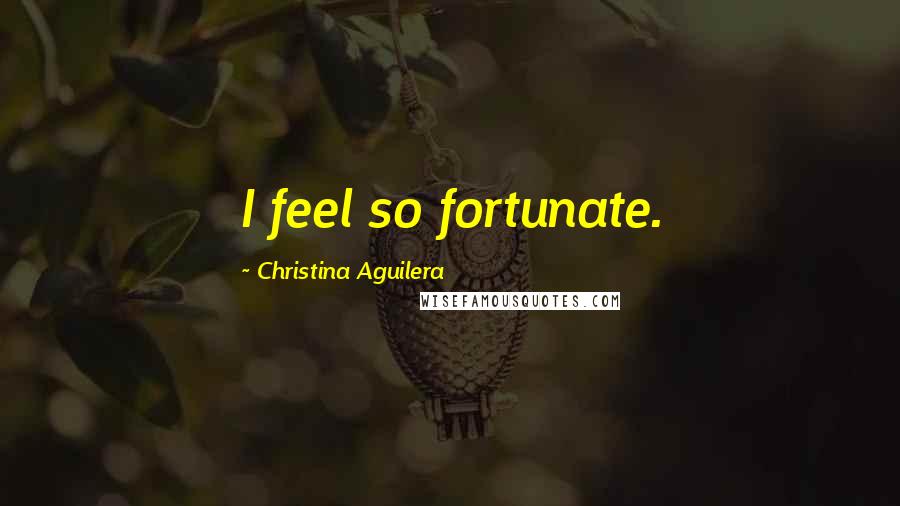 Christina Aguilera Quotes: I feel so fortunate.