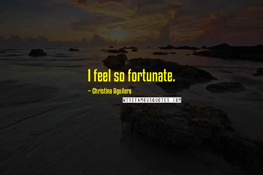 Christina Aguilera Quotes: I feel so fortunate.