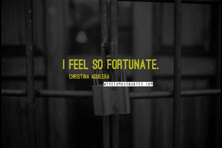 Christina Aguilera Quotes: I feel so fortunate.