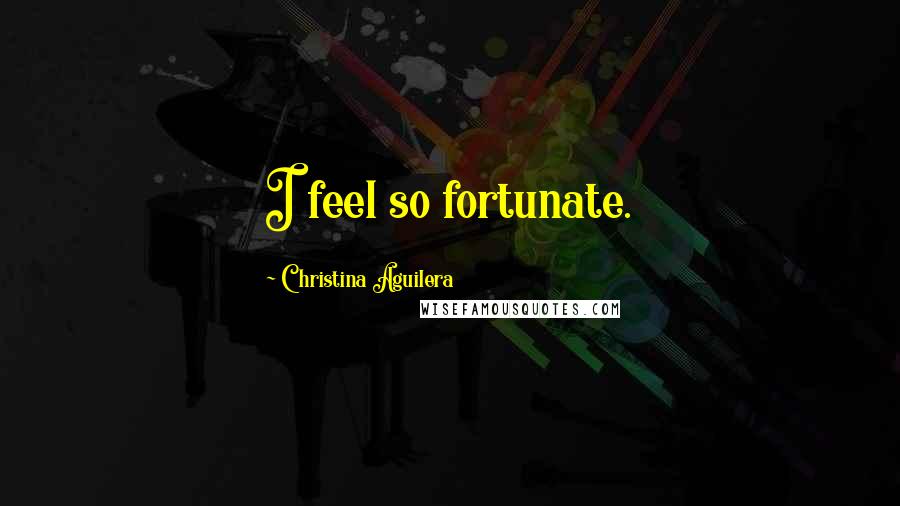 Christina Aguilera Quotes: I feel so fortunate.