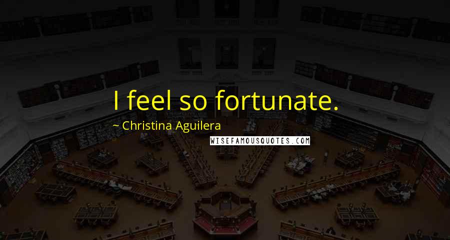Christina Aguilera Quotes: I feel so fortunate.