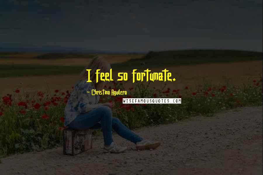 Christina Aguilera Quotes: I feel so fortunate.