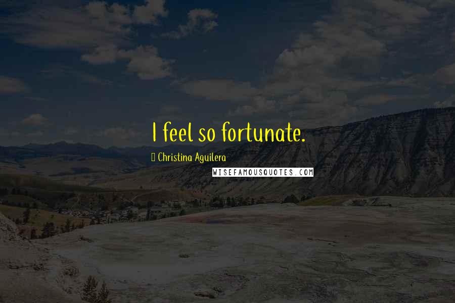 Christina Aguilera Quotes: I feel so fortunate.