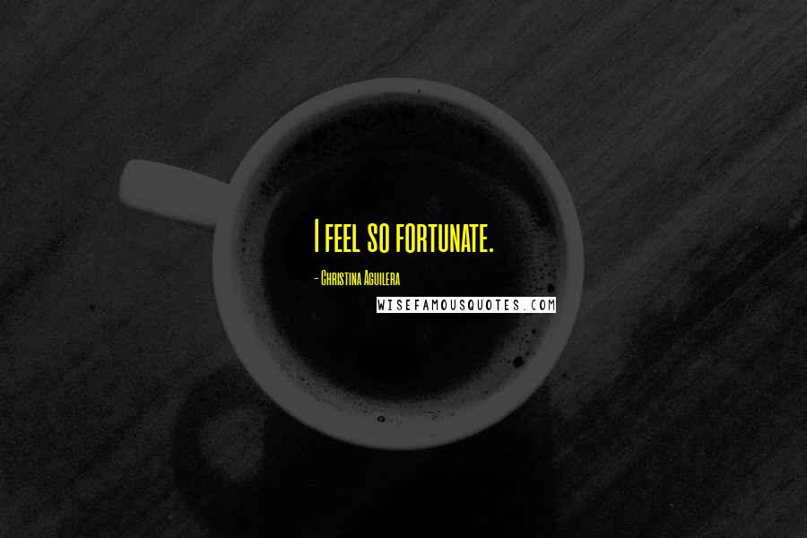 Christina Aguilera Quotes: I feel so fortunate.