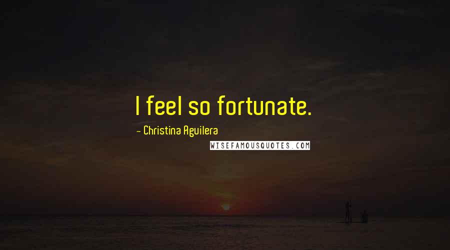 Christina Aguilera Quotes: I feel so fortunate.