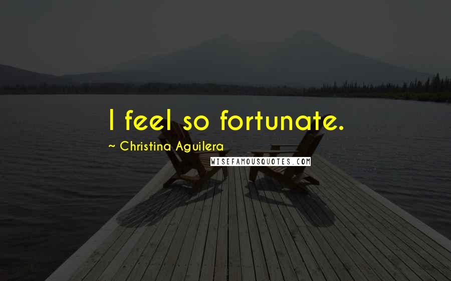 Christina Aguilera Quotes: I feel so fortunate.