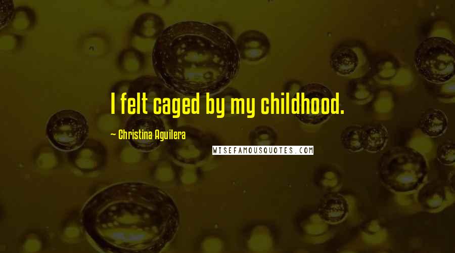 Christina Aguilera Quotes: I felt caged by my childhood.